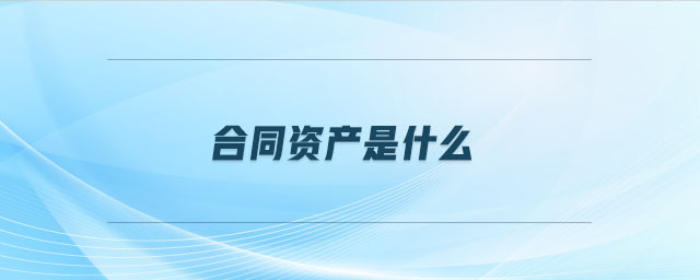 合同資產(chǎn)是什么 合同資產(chǎn)是什么
