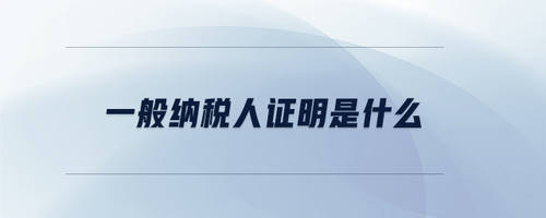 一般納稅人證明是什么 一般納稅人證明是什么