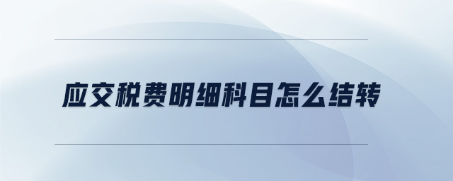 應(yīng)交稅費(fèi)明細(xì)科目怎么結(jié)轉(zhuǎn) 應(yīng)交稅費(fèi)明細(xì)科目怎么結(jié)轉(zhuǎn)