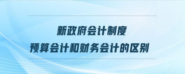 新政府會計制度預算會計和財務會計的區(qū)別 新政府會計制度預算會計和財務會計的區(qū)別