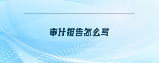 審計(jì)報(bào)告怎么寫 審計(jì)報(bào)告怎么寫