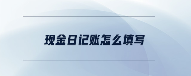 現(xiàn)金日記賬怎么填寫 現(xiàn)金日記賬怎么填寫