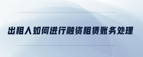 出租人如何進(jìn)行融資租賃賬務(wù)處理 出租人如何進(jìn)行融資租賃賬務(wù)處理
