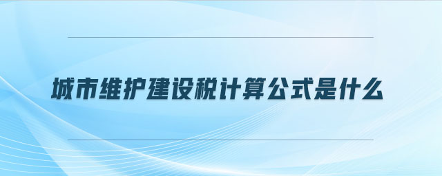 城市維護建設稅計算公式是什么 城市維護建設稅計算公式是什么