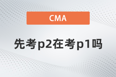 2022年cma可以先考p2在考p1嗎？有規(guī)定嗎