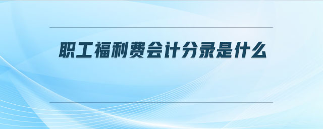 職工福利費(fèi)會(huì)計(jì)分錄是什么 職工福利費(fèi)會(huì)計(jì)分錄是什么