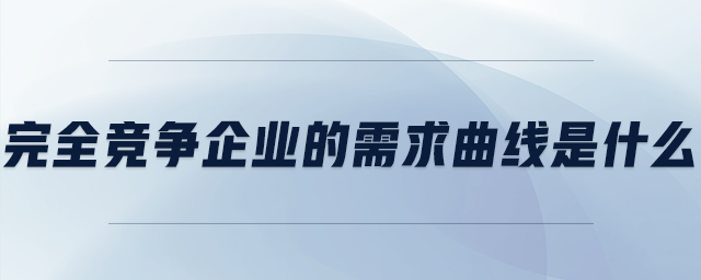 完全競爭企業(yè)的需求曲線是什么
