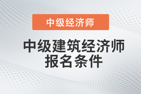 2022年中級(jí)建筑經(jīng)濟(jì)師報(bào)名條件有哪些 2022年中級(jí)建筑經(jīng)濟(jì)師報(bào)名條件有哪些