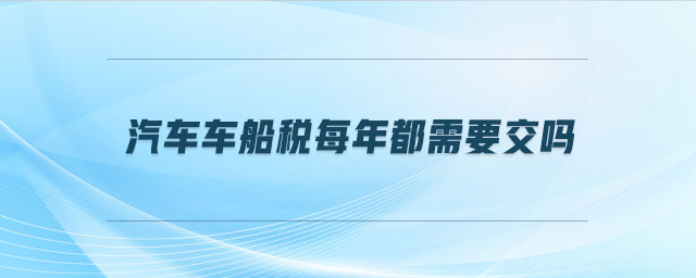 汽車車船稅每年都需要交嗎 汽車車船稅每年都需要交嗎