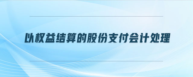 以權(quán)益結(jié)算的股份支付會計(jì)處理 以權(quán)益結(jié)算的股份支付會計(jì)處理