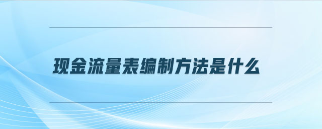 現(xiàn)金流量表編制方法是什么 現(xiàn)金流量表編制方法是什么