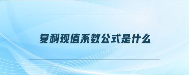 復(fù)利現(xiàn)值系數(shù)公式是什么 復(fù)利現(xiàn)值系數(shù)公式是什么