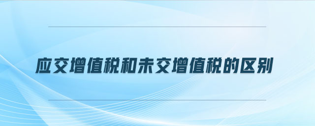 應(yīng)交增值稅和未交增值稅的區(qū)別 應(yīng)交增值稅和未交增值稅的區(qū)別