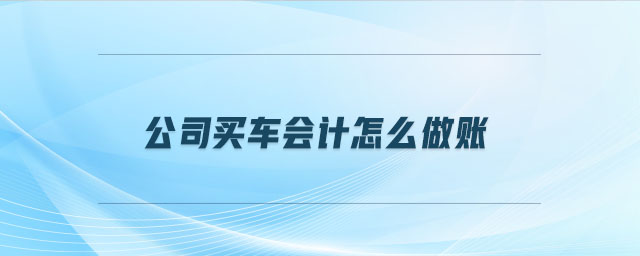 公司買車會(huì)計(jì)怎么做賬 公司買車會(huì)計(jì)怎么做賬