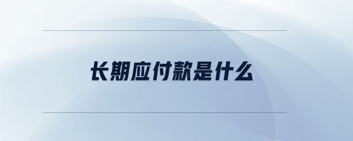 長期應(yīng)付款是什么 長期應(yīng)付款是什么