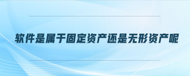 軟件是屬于固定資產(chǎn)還是無形資產(chǎn)呢 軟件是屬于固定資產(chǎn)還是無形資產(chǎn)呢