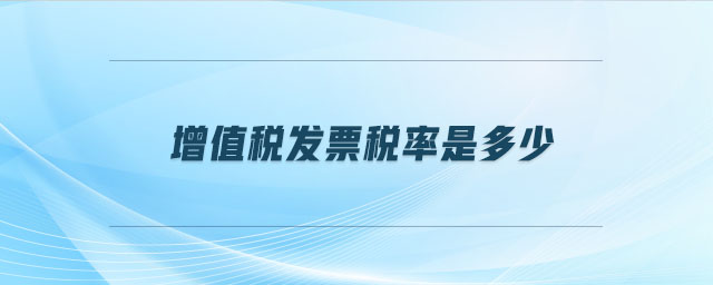 增值稅發(fā)票稅率是多少 增值稅發(fā)票稅率是多少