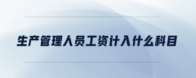 生產(chǎn)管理人員工資計(jì)入什么科目 生產(chǎn)管理人員工資計(jì)入什么科目