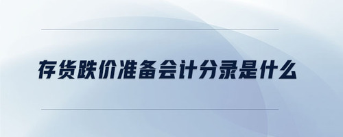 存貨跌價(jià)準(zhǔn)備會(huì)計(jì)分錄是什么 存貨跌價(jià)準(zhǔn)備會(huì)計(jì)分錄是什么