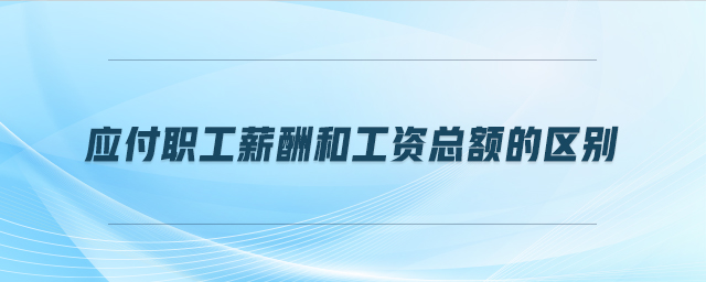 應(yīng)付職工薪酬和工資總額的區(qū)別 應(yīng)付職工薪酬和工資總額的區(qū)別