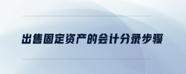 出售固定資產(chǎn)的會計分錄步驟 出售固定資產(chǎn)的會計分錄步驟