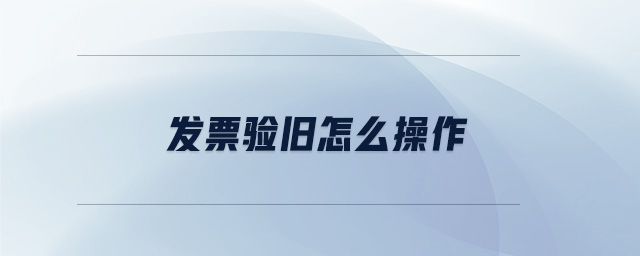 發(fā)票驗(yàn)舊怎么操作 發(fā)票驗(yàn)舊怎么操作