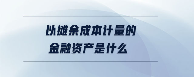 以攤余成本計量的金融資產(chǎn)是什么