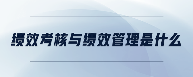 績效考核與績效管理是什么