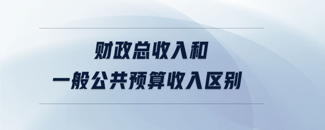 財(cái)政總收入和一般公共預(yù)算收入?yún)^(qū)別