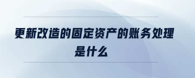 更新改造的固定資產的賬務處理是什么 更新改造的固定資產的賬務處理是什么