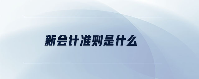新會(huì)計(jì)準(zhǔn)則是什么 新會(huì)計(jì)準(zhǔn)則是什么