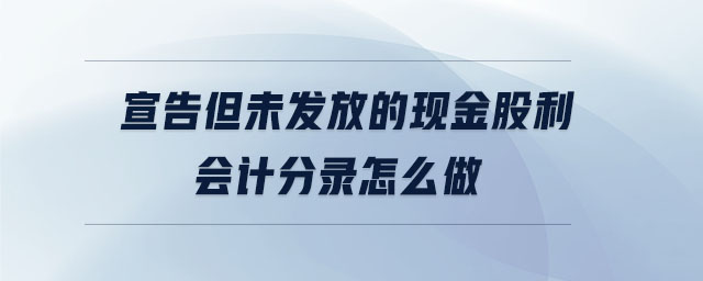 宣告但未發(fā)放的現(xiàn)金股利會計分錄怎么做 宣告但未發(fā)放的現(xiàn)金股利會計分錄怎么做