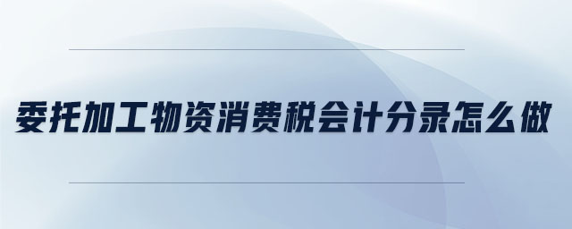 委托加工物資消費(fèi)稅會(huì)計(jì)分錄怎么做 委托加工物資消費(fèi)稅會(huì)計(jì)分錄怎么做