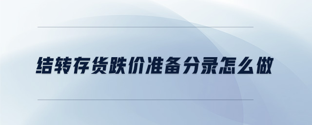 結(jié)轉(zhuǎn)存貨跌價(jià)準(zhǔn)備分錄怎么做 結(jié)轉(zhuǎn)存貨跌價(jià)準(zhǔn)備分錄怎么做