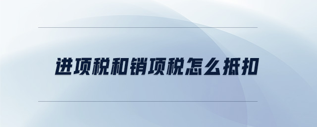 進(jìn)項(xiàng)稅和銷項(xiàng)稅怎么抵扣 進(jìn)項(xiàng)稅和銷項(xiàng)稅怎么抵扣