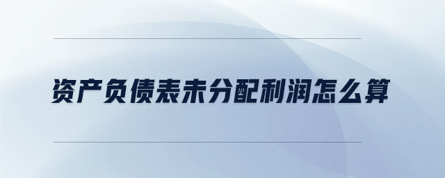 資產(chǎn)負(fù)債表未分配利潤怎么算 資產(chǎn)負(fù)債表未分配利潤怎么算