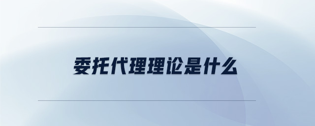 委托代理理論是什么 委托代理理論是什么
