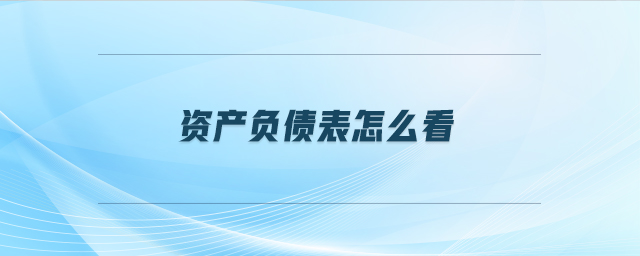 資產(chǎn)負(fù)債表怎么看 資產(chǎn)負(fù)債表怎么看