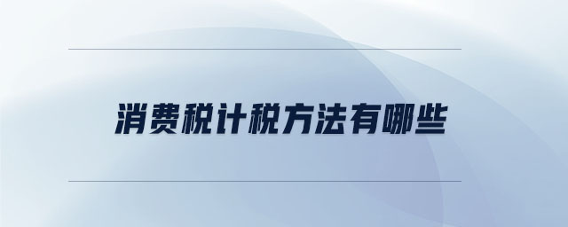 消費稅計稅方法有哪些 消費稅計稅方法有哪些