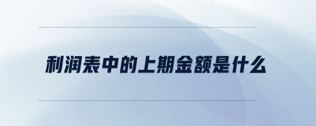 利潤表中的上期金額是什么 利潤表中的上期金額是什么
