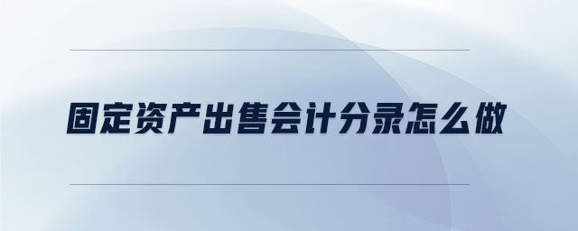 固定資產(chǎn)出售會計分錄怎么做 固定資產(chǎn)出售會計分錄怎么做
