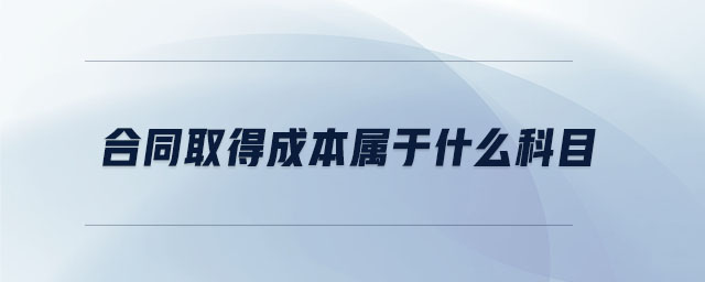 合同取得成本屬于什么科目 合同取得成本屬于什么科目