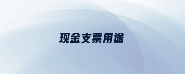 現(xiàn)金支票用途 現(xiàn)金支票用途