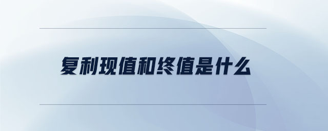 復利現(xiàn)值和終值是什么 復利現(xiàn)值和終值是什么