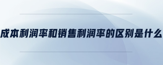 成本利潤(rùn)率和銷售利潤(rùn)率的區(qū)別是什么 成本利潤(rùn)率和銷售利潤(rùn)率的區(qū)別是什么