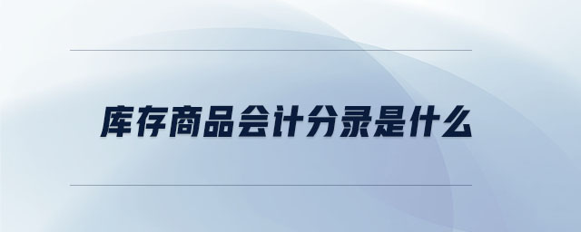 庫(kù)存商品會(huì)計(jì)分錄是什么 庫(kù)存商品會(huì)計(jì)分錄是什么
