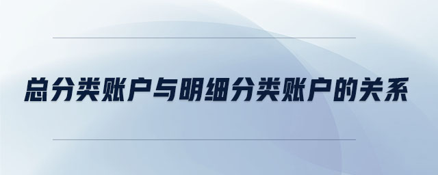 總分類賬戶與明細(xì)分類賬戶的關(guān)系 總分類賬戶與明細(xì)分類賬戶的關(guān)系
