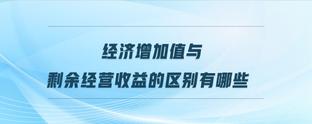 經濟增加值與剩余經營收益的區(qū)別有哪些 經濟增加值與剩余經營收益的區(qū)別有哪些