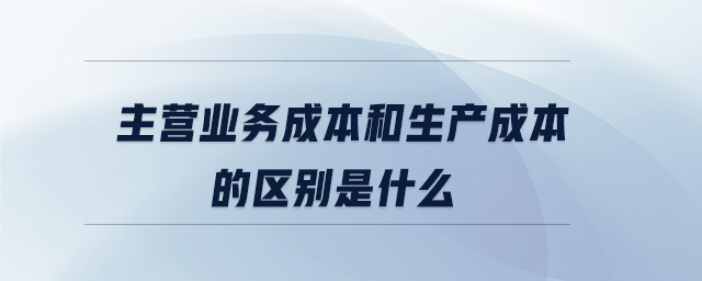 主營業(yè)務成本和生產成本的區(qū)別是什么 主營業(yè)務成本和生產成本的區(qū)別是什么