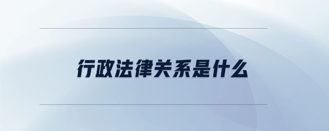 行政法律關系是什么 行政法律關系是什么